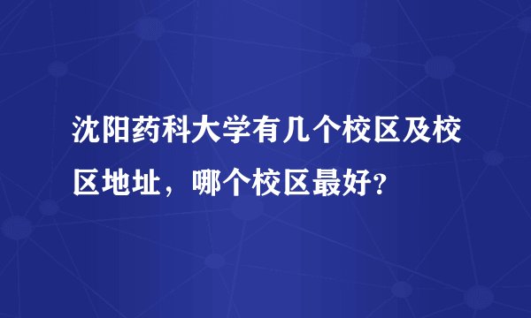 沈阳药科大学有几个校区及校区地址,哪个校区最好?