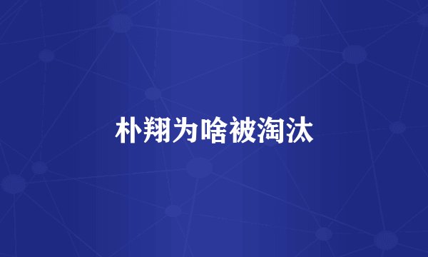 朴翔为啥被淘汰