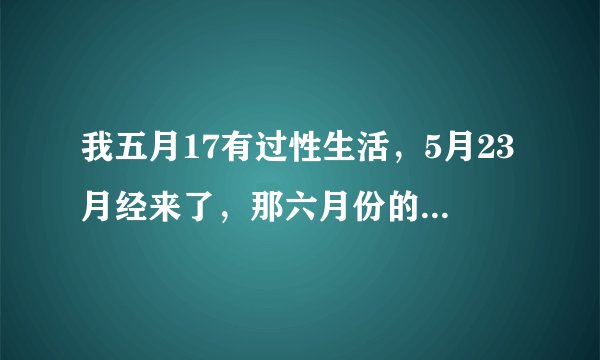 我五月17有过性生活，5月23月经来了，那六月份的月经会来吗？会不会怀孕？