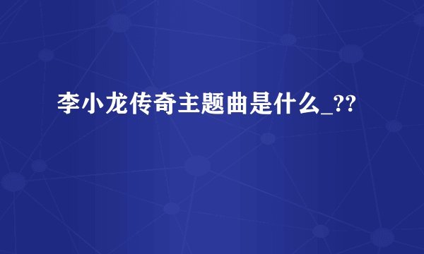 李小龙传奇主题曲是什么_??