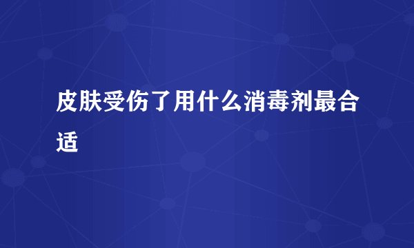 皮肤受伤了用什么消毒剂最合适