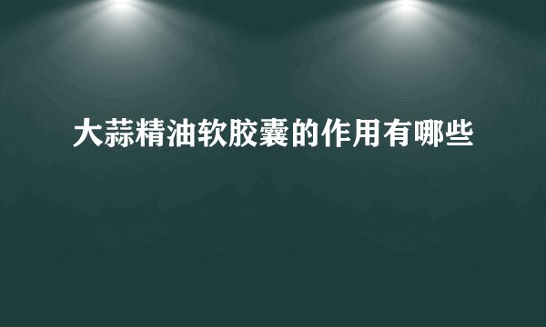 大蒜精油软胶囊的作用有哪些