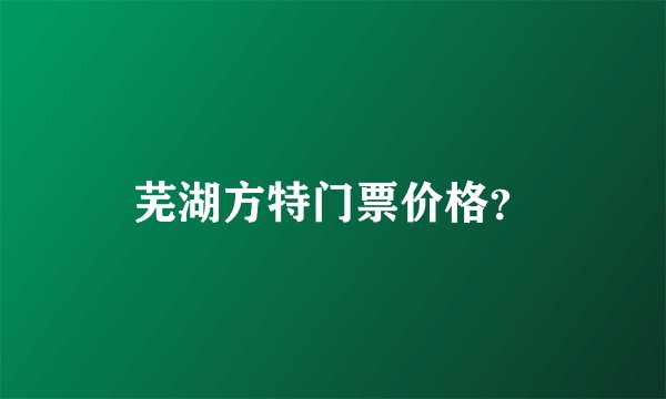 芜湖方特门票价格？