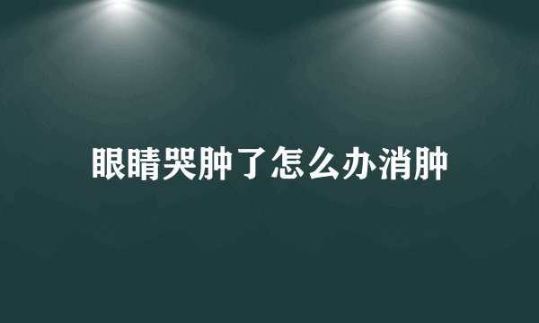 眼睛哭肿了怎么办消肿