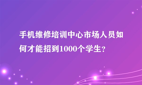 手机维修培训中心市场人员如何才能招到1000个学生？