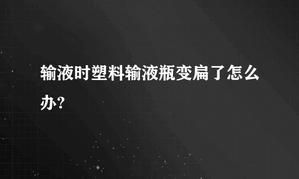 输液时塑料输液瓶变扁了怎么办?