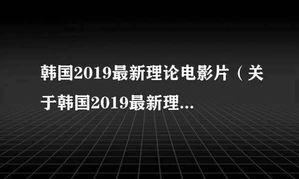 韩国2019最新理论电影片(关于韩国2019最新理论电影片的简介)