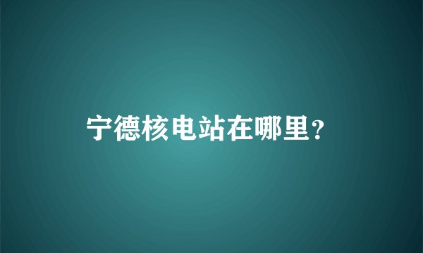 宁德核电站在哪里？