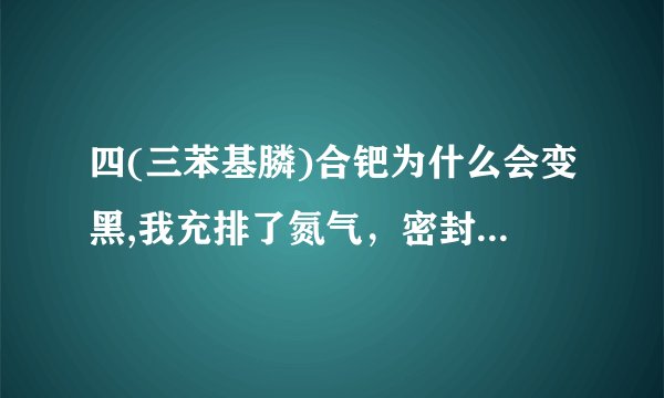 四(三苯基膦)合钯为什么会变黑,我充排了氮气，密封保存，但是第二天就变黑了，当时是金黄色，是什么原因