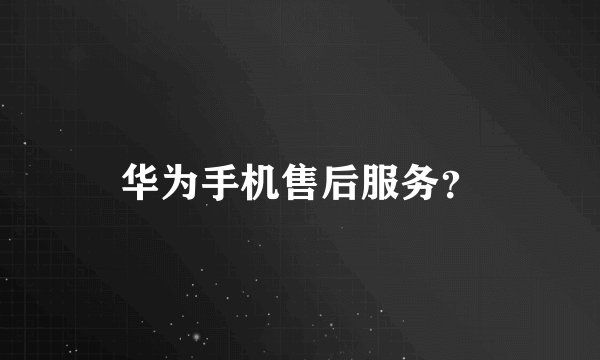 华为手机售后服务？