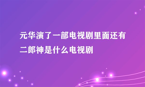 元华演了一部电视剧里面还有二郎神是什么电视剧