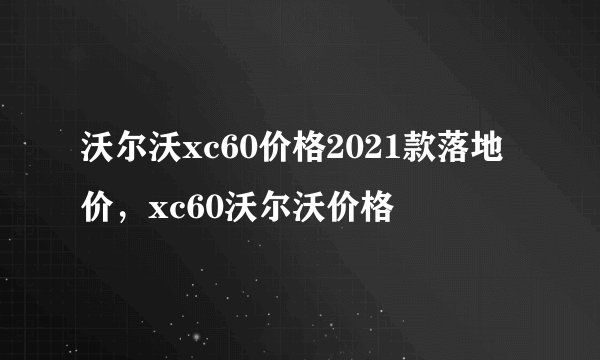 沃尔沃xc60价格2021款落地价,xc60沃尔沃价格