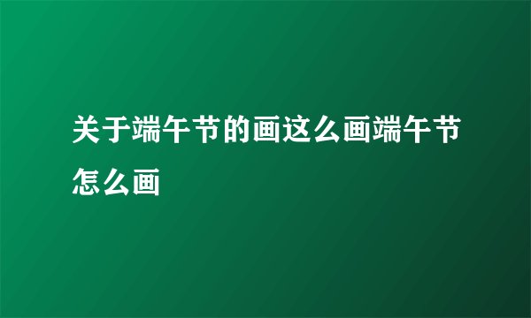 关于端午节的画这么画端午节怎么画