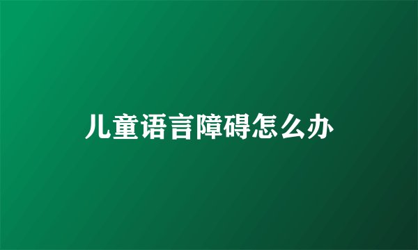 儿童语言障碍怎么办