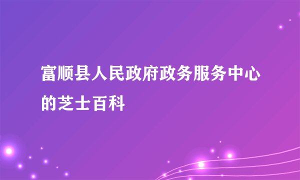 富顺县人民政府政务服务中心的芝士百科