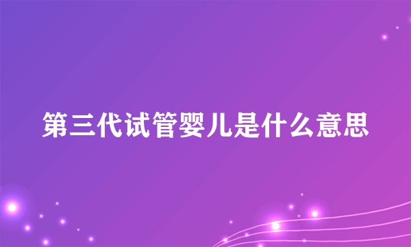 第三代试管婴儿是什么意思