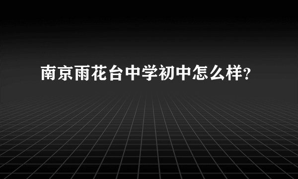 南京雨花台中学初中怎么样？