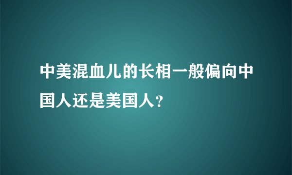 中美混血儿的长相一般偏向中国人还是美国人?