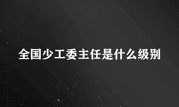 全国少工委主任是什么级别