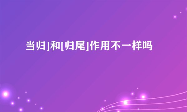 当归]和[归尾]作用不一样吗