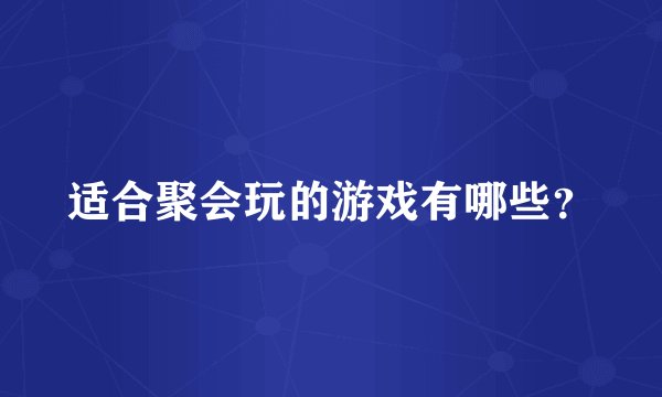 适合聚会玩的游戏有哪些?