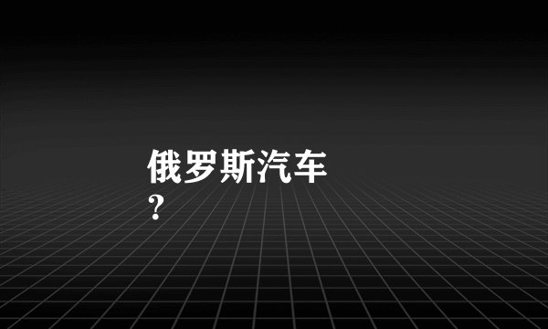 俄罗斯汽车
？