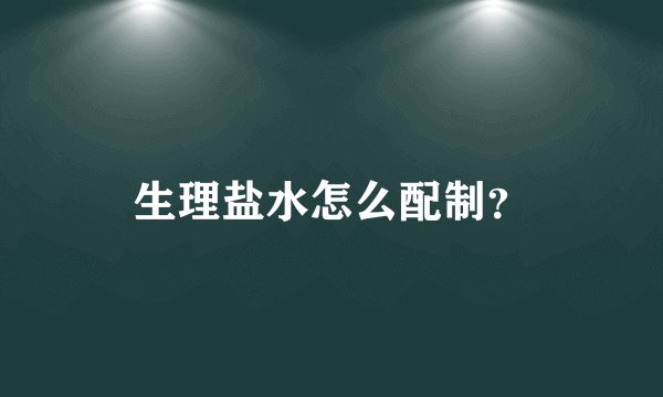 生理盐水怎么配制？