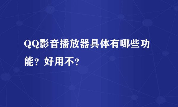 QQ影音播放器具体有哪些功能？好用不？