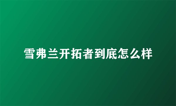 雪弗兰开拓者到底怎么样