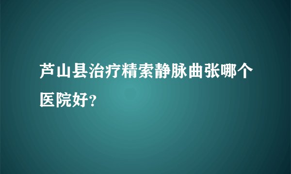 芦山县治疗精索静脉曲张哪个医院好?