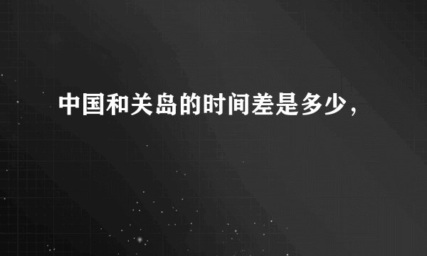 中国和关岛的时间差是多少,