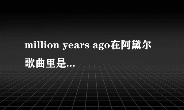 million years ago在阿黛尔歌曲里是什么意思?