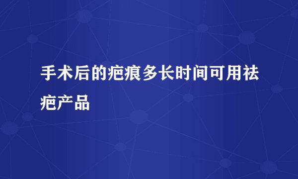 手术后的疤痕多长时间可用祛疤产品