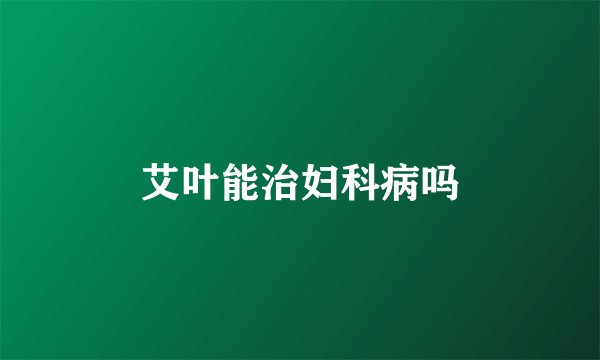 艾叶能治妇科病吗