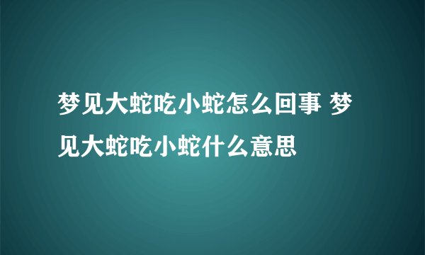 梦见大蛇吃小蛇怎么回事 梦见大蛇吃小蛇什么意思