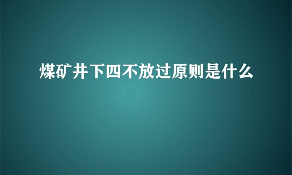 煤矿井下四不放过原则是什么