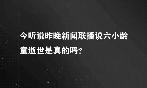 今听说昨晚新闻联播说六小龄童逝世是真的吗？