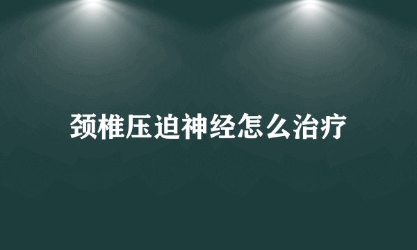 颈椎压迫神经怎么治疗