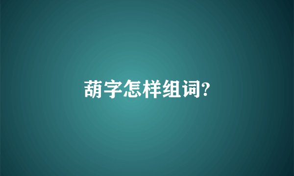 葫字怎样组词?