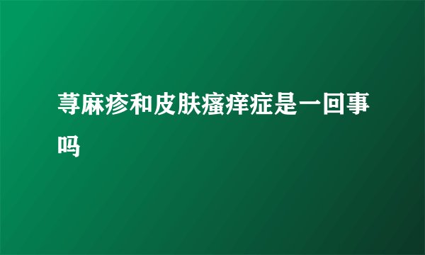 荨麻疹和皮肤瘙痒症是一回事吗