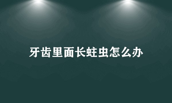 牙齿里面长蛀虫怎么办