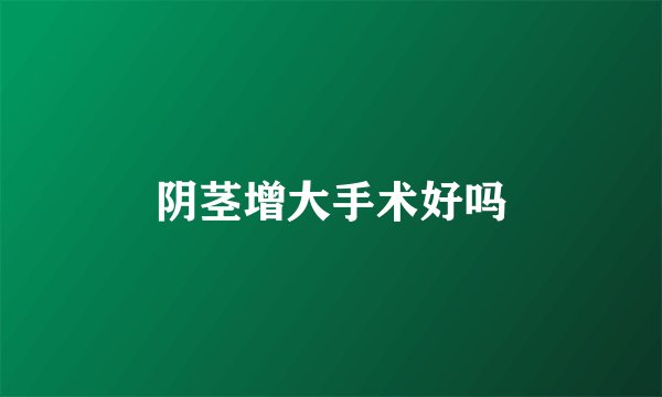 阴茎增大手术好吗