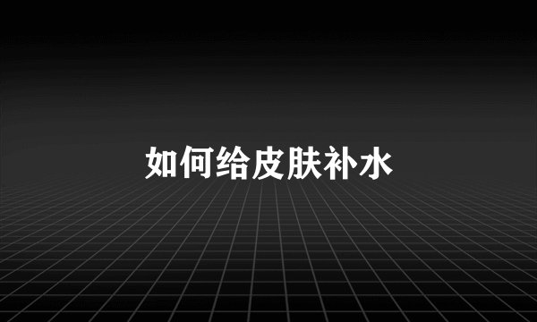 如何给皮肤补水