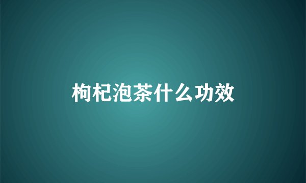 枸杞泡茶什么功效