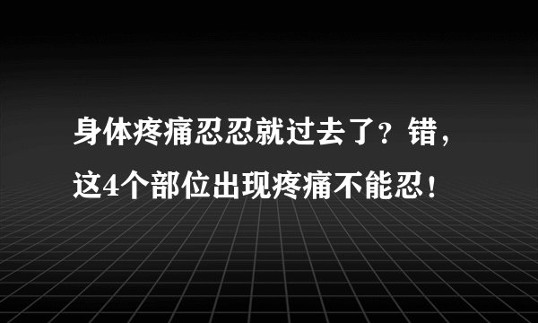 身体疼痛忍忍就过去了?错,这4个部位出现疼痛不能忍!