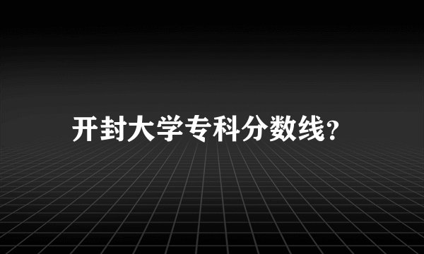 开封大学专科分数线？