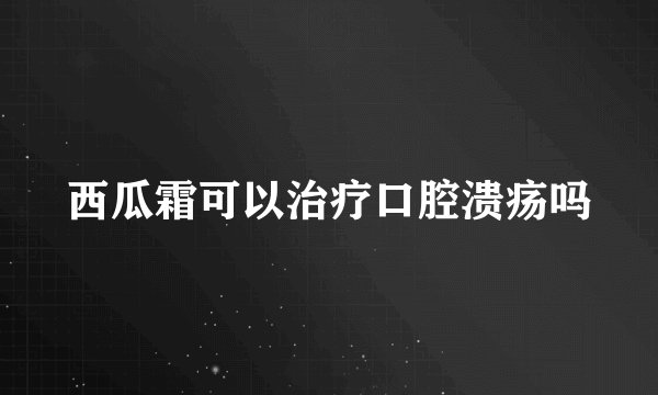 西瓜霜可以治疗口腔溃疡吗