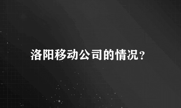洛阳移动公司的情况？