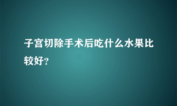 子宫切除手术后吃什么水果比较好？