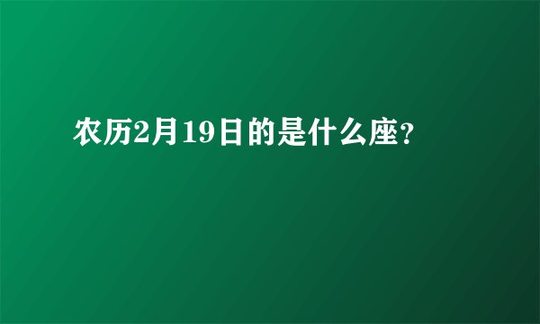 农历2月19日的是什么座？
